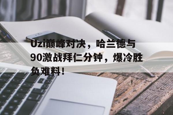 九游娱乐-Uzi巅峰对决，哈兰德与90激战拜仁分钟，爆冷胜负难料！的简单介绍